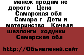 манеж продам не дорого › Цена ­ 1 000 - Самарская обл., Самара г. Дети и материнство » Качели, шезлонги, ходунки   . Самарская обл.